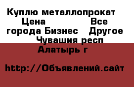 Куплю металлопрокат › Цена ­ 800 000 - Все города Бизнес » Другое   . Чувашия респ.,Алатырь г.